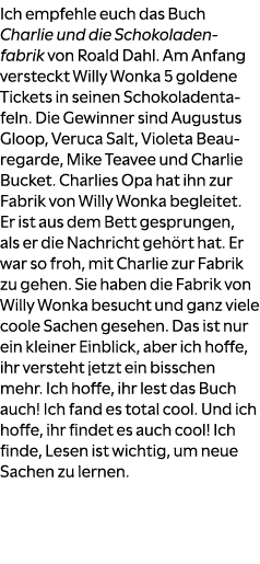 Ich empfehle euch das Buch Charlie und die Schokoladenfabrik von Roald Dahl. Am Anfang versteckt Willy Wonka 5 golden...