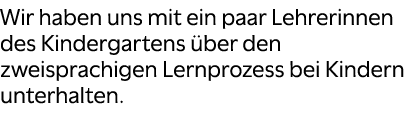 Wir haben uns mit ein paar Lehrerinnen des Kindergartens ber den zweisprachigen Lernprozess bei Kindern unterhalten. 