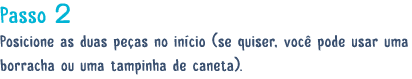 Passo 2 Posicione as duas pe as no in cio (se quiser, voc pode usar uma borracha ou uma tampinha de caneta). 