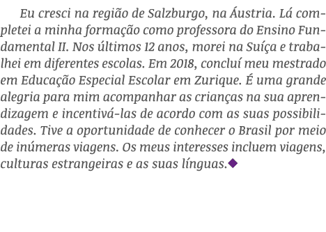 Eu cresci na região de Salzburgo, na Áustria  Lá completei a minha formação como professora do Ensino Fundamental II    