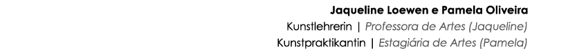 Jaqueline Loewen e Pamela Oliveira Kunstlehrerin   Professora de Artes (Jaqueline) Kunstpraktikantin   Estagiária de    