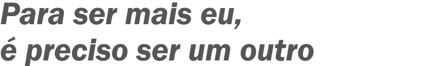 Para ser mais eu, é preciso ser um outro