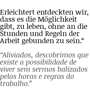 Erleichtert entdeckten wir, dass es die Möglichkeit gibt, zu leben, ohne an die Stunden und Regeln der Arbeit gebunde   