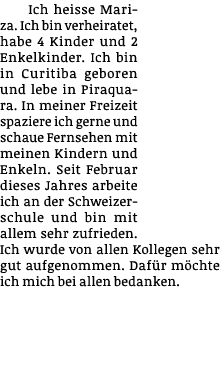 Ich heisse Mariza  Ich bin verheiratet, habe 4 Kinder und 2 Enkelkinder  Ich bin in Curitiba geboren und lebe in Pira   