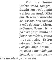 Olá, me chamo Letícia Prado, sou graduada em Pedagogia e estou cursando MBA em Desenvolvimento de Pessoas  Sou casada   
