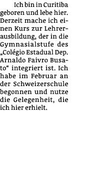 Ich bin in Curitiba geboren und lebe hier  Derzeit mache ich einen Kurs zur Lehrerausbildung, der in die Gymnasialstu   