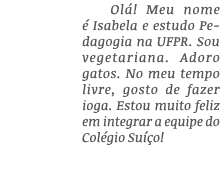 Olá  Meu nome é Isabela e estudo Pedagogia na UFPR  Sou vegetariana  Adoro gatos  No meu tempo livre, gosto de fazer    