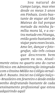 Sou natural de Campo Largo, mas vivo desde os meus 3 anos em Pinhais  Gosto bastante de viajar até São Mateus do Sul    