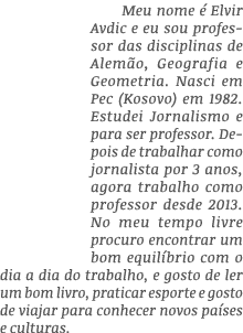 Meu nome é Elvir Avdic e eu sou professor das disciplinas de Alemão, Geografia e Geometria  Nasci em Pec (Kosovo) em    