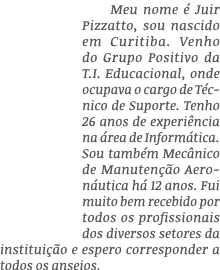 Meu nome é Juir Pizzatto, sou nascido em Curitiba  Venho do Grupo Positivo da T I  Educacional, onde ocupava o cargo    