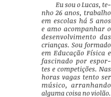 Eu sou o Lucas, tenho 26 anos, trabalho em escolas há 5 anos e amo acompanhar o desenvolvimento das crianças  Sou for   