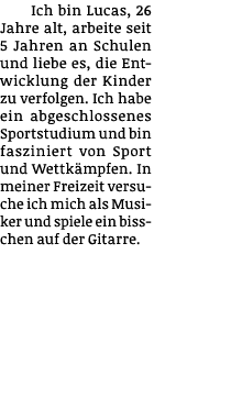 Ich bin Lucas, 26 Jahre alt, arbeite seit 5 Jahren an Schulen und liebe es, die Entwicklung der Kinder zu verfolgen     