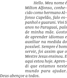 Hello  Meu nome é Milton Alfonso, conhecido como hermano Alfonso Capelão, falo espanhol e guarani  Vivi 5 anos no Par   