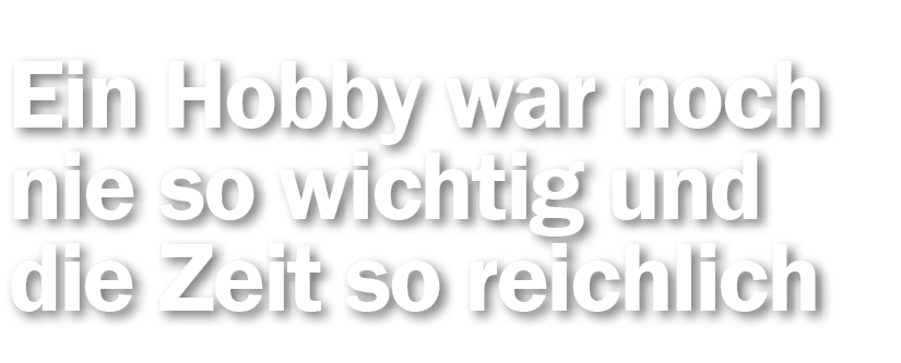 Ein Hobby war noch nie so wichtig und die Zeit so reichlich
