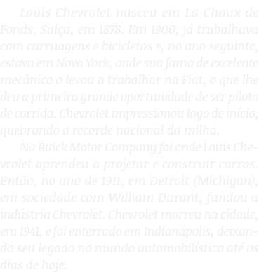 Louis Chevrolet nasceu em La Chaux de Fonds, Suíça, em 1878  Em 1900, já trabalhava com carruagens e bicicletas e, no   