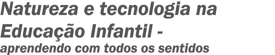 Natureza e tecnologia na Educação Infantil - aprendendo com todos os sentidos