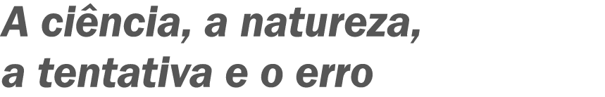 A ciência, a natureza, a tentativa e o erro