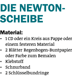 DIE NEWTON-SCHEIBE Material:   1 CD oder ein Kreis aus Pappe oder einem festeren Material   2 Blätter Regenbogen-Bunt   