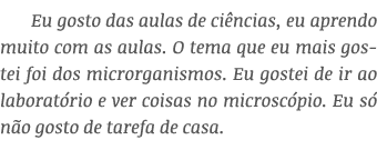 Eu gosto das aulas de ciências, eu aprendo muito com as aulas  O tema que eu mais gostei foi dos microrganismos  Eu g   