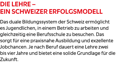 Die Lehre – ein Schweizer Erfolgsmodell Das duale Bildungssystem der Schweiz erm glicht es Jugendlichen, in einem Bet...