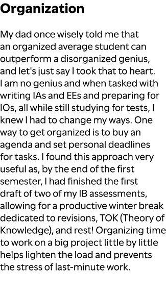 Organization My dad once wisely told me that an organized average student can outperform a disorganized genius, and l...