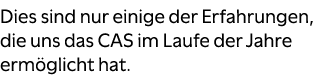 Dies sind nur einige der Erfahrungen, die uns das CAS im Laufe der Jahre erm glicht hat. 