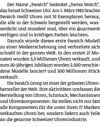 Der Name „Swatch“ bedeutet „Swiss Watch“, das heisst Schweizer Uhr. Am 1. M rz 1983 brachte Swatch zw lf Uhren mit 51...