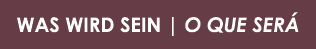 WAS WIRD SEIN | O QUE SER 