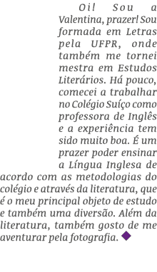 Oi! Sou a Valentina, prazer! Sou formada em Letras pela UFPR, onde tamb m me tornei mestra em Estudos Liter rios. H ...