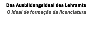 Das Ausbildungsideal des Lehramts O ideal de forma o da licenciatura