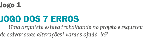 Jogo 1 JOGO DOS 7 ERROS Uma arquiteta estava trabalhando no projeto e esqueceu de salvar suas altera es! Vamos ajud ...