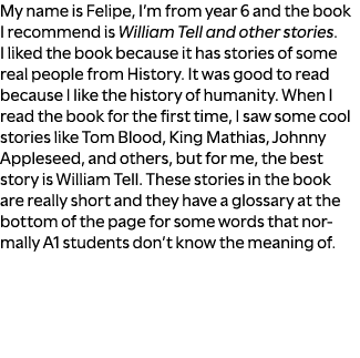 My name is Felipe, I’m from year 6 and the book I recommend is William Tell and other stories. I liked the book becau...