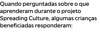 Quando perguntadas sobre o que aprenderam durante o projeto Spreading Culture, algumas crian as beneficiadas responde...