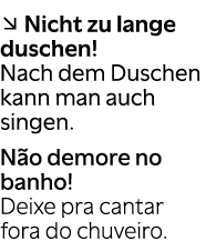 ↘ Nicht zu lange duschen! Nach dem Duschen kann man auch singen. N o demore no banho! Deixe pra cantar fora do chuvei...