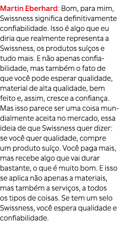 Martin Eberhard: Bom, para mim, Swissness significa definitivamente confiabilidade. Isso  algo que eu diria que real...