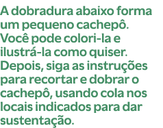 A dobradura abaixo forma um pequeno cachep . Voc pode colori la e ilustr  la como quiser. Depois, siga as instru  es...
