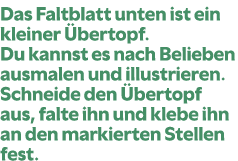 Das Faltblatt unten ist ein kleiner bertopf. Du kannst es nach Belieben ausmalen und illustrieren. Schneide den  ber...