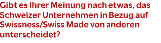 Gibt es Ihrer Meinung nach etwas, das Schweizer Unternehmen in Bezug auf Swissness/Swiss Made von anderen unterscheid...