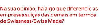 Na sua opini o, h algo que diferencie as empresas su  as das demais em termos de Swissness/Swiss Made? 