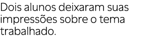 Dois alunos deixaram suas impress es sobre o tema trabalhado.