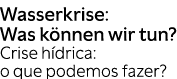 Wasserkrise: Was k nnen wir tun? Crise h drica: o que podemos fazer?