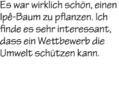 Es war wirklich sch n, einen Ip Baum zu pflanzen. Ich finde es sehr interessant, dass ein Wettbewerb die Umwelt sch ...