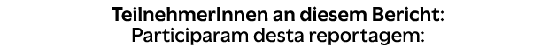 TeilnehmerInnen an diesem Bericht: Participaram desta reportagem: 