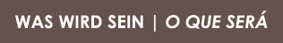 WAS WIRD SEIN | O QUE SER 