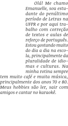Ol ! Me chamo Emanuelle, sou estudante do pen ltimo per odo de Letras na UFPR e por aqui trabalho com corre o de tex...