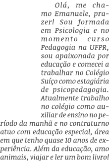 Ol , me chamo Emanuele, prazer! Sou formada em Psicologia e no momento curso Pedagogia na UFPR, sou apaixonada por ed...