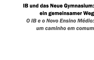 IB und das Neue Gymnasium: ein gemeinsamer Weg O IB e o Novo Ensino M dio: um caminho em comum