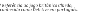 1 Refer ncia ao jogo brit nico Cluedo, conhecido como Detetive em portugu s.